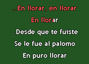 ..En llorar, en llorar
En llorar

..Desde que te fuiste

Se le fue al palomo

En puro llorar