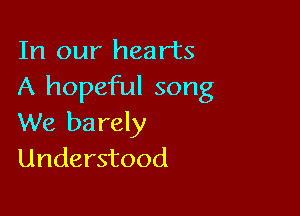 In our hearts
A hopeful song

We ba rely
Understood