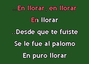 ..En llorar, en llorar
En llorar

..Desde que te fuiste

Se le fue al palomo

En puro llorar