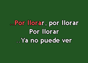 ..Por llorar, por llorar

Por llorar
..Ya no puede ver