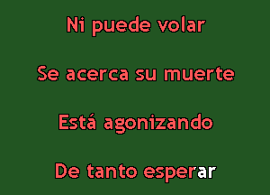 Ni puede volar

Se acerca su muerte

Esta agonizando

De tanto esperar