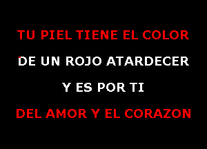 TU PIEL TIENE EL COLOR
DE UN ROJO ATARDECER
Y ES POR TI
DEL AMOR Y EL CORAZON