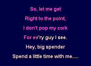 So, let me get
Right to the point,
I don't pop my cork

For ev'ry guy I see.

Hey, big spender

Spend a little time with me .....