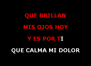 QUE BRILLAN
MIS OJOS HOY
Y ES POR TI

QUE CALMA MI DOLOR