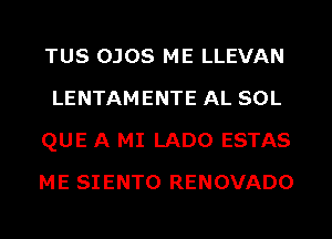 TUS OJOS ME LLEVAN
LENTAMENTE AL SOL
QUE A MI LADO ESTAS
ME SIENTO RENOVADO