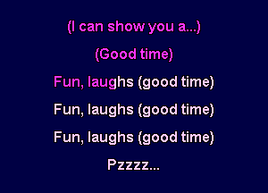 (I can show you a...)
(Good time)
Fun, laughs (good time)

Fun, laughs (good time)

Fun, laughs (good time)

Pzzzz...