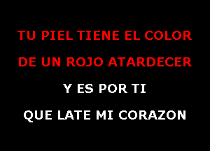 TU PIEL TIENE EL COLOR
DE UN ROJO ATARDECER
Y ES POR TI
QUE LATE MI CORAZON