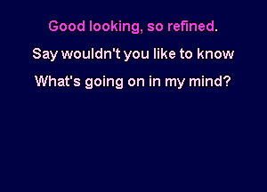 Good looking, so refined.

Say wouldn't you like to know

What's going on in my mind?