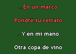 ..En un marco
Pondrgi tu retrato

..Y en mi mano

Otra copa de vino