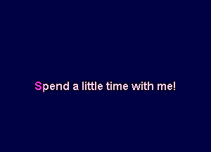 Spend a little time with me!