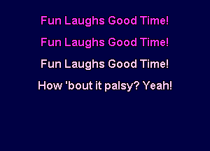 Fun Laughs Good Time!
Fun Laughs Good Time!
Fun Laughs Good Time!

How 'bout it palsy? Yeah!