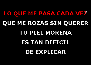 L0 QUE ME PASA CADA VEZ
QUE ME ROZAS SIN QUERER
TU PIEL MORENA
ES TAN DIFICIL
DE EXPLICAR