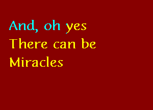 And, oh yes
There can be

Miracles