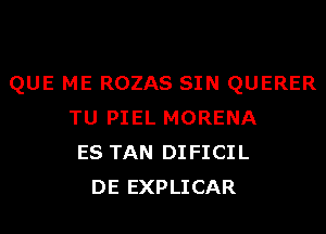 QUE ME ROZAS SIN QUERER
TU PIEL MORENA
ES TAN DIFICIL
DE EXPLICAR