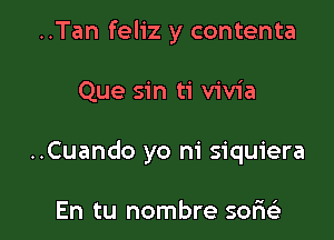 ..Tan feliz y contenta

Que sin ti vivia

..Cuando yo ni siquiera

En tu nombre sor1e3