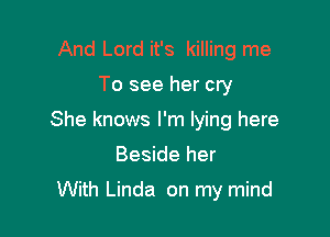 And Lord it's killing me

To see her cry

She knows I'm lying here

Beside her

With Linda on my mind