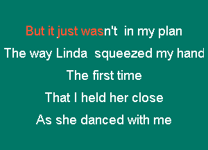 But itjust wasn't in my plan
The way Linda squeezed my hand
The first time
That I held her close

As she danced with me