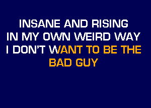 INSANE AND RISING
IN MY OWN WEIRD WAY
I DON'T WANT TO BE THE

BAD GUY