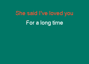 She said I've loved you

For a long time