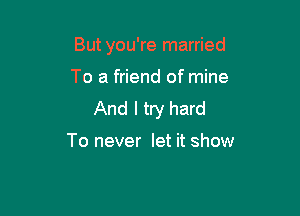 But you're married

To a friend of mine

And I try hard

To never let it show