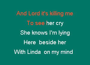 And Lord it's killing me
To see her cry
She knows I'm lying

Here beside her

With Linda on my mind