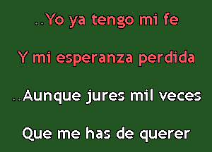 ..Yo ya tengo mi fe
Y mi esperanza perdida

..Aunque jures mil veces

Que me has de querer l