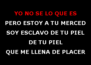 Y0 NO SE L0 QUE ES
PERO ESTOY A TU MERCED
SOY ESCLAVO DE TU PIEL

DE TU PIEL
QUE ME LLENA DE PLACER
