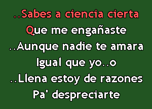 ..Sabes a ciencia cierta
Que me engariaste
..Aunque nadie te amara

lgual que yo..o
..Llena estoy de razones
Pa' despreciarte