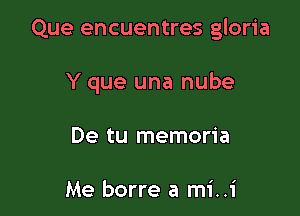 Que encuentres gloria

Y que una nube
De tu memoria

Me borre a mi..i