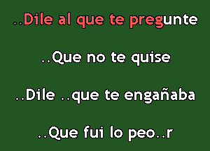 ..Dile al que te pregunte

..Que no te quise

..Dile ..que te engariaba

..Que fui lo peo..r