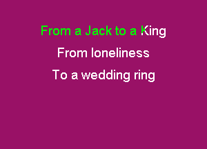 From a Jack to a King

From loneliness

To a wedding ring