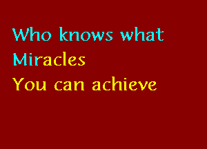 Who knows what
Miracles

You can achieve
