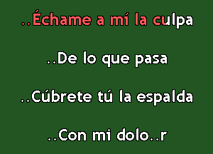 ..Echame a mi la culpa

..De lo que pasa
..Cubrete ta la espalda

..Con mi dolo..r