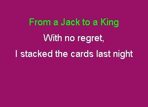 From a Jack to a King

With no regret,

I stacked the cards last night