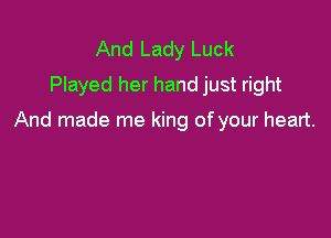 And Lady Luck
Played her hand just right

And made me king of your heart.