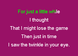 Forjust a little while
I thought
That I might lose the game

Then just in time

I saw the twinkle in your eye.