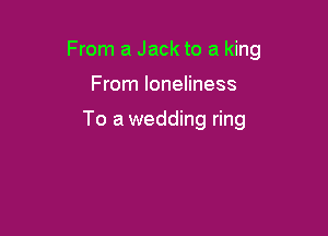 From a Jack to a king

From loneliness

To a wedding ring