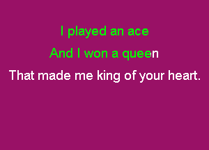 I played an ace

And I won a queen

That made me king of your heart.