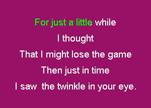 Forjust a little while
I thought
That I might lose the game

Then just in time

I saw the twinkle in your eye.