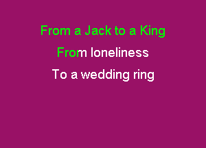 From a Jack to a King

From loneliness

To a wedding ring