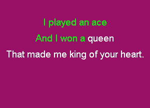 I played an ace

And I won a queen

That made me king of your heart.