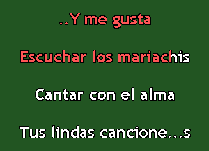 ..Y me gusta

Escuchar los mariachis
Cantar con el alma

Tus lindas cancione...s