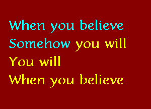 When you believe
Somehow you will

You will
When you believe