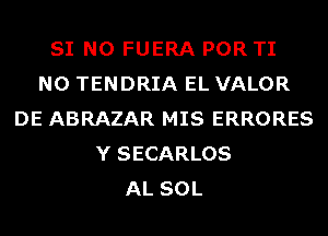 SI N0 FUERA POR TI
N0 TENDRIA EL VALOR
DE ABRAZAR MIS ERRORES
Y SECARLOS
AL SOL