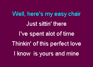Well, here's my easy chair
Just sittin' there
I've spent alot of time

Thinkin' of this perfect love

I know is yours and mine