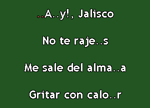 ..A..y!, Jalisco

No te raje..s
Me sale del alma..a

Gritar con calo..r