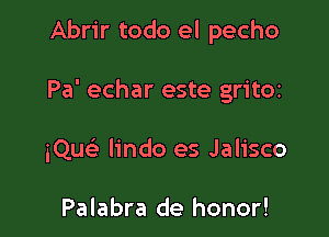 Abrir todo el pecho

Pa' echar este gritoz

iQue' lindo es Jalisco

Palabra de honor!