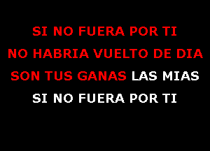 SI N0 FUERA POR TI
N0 HABRIA VUELTO DE DIA
SON TUS GANAS LAS MIAS
SI N0 FUERA POR TI