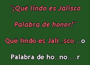 fQue' Hndo es Jalisco

Palabra de honor!
Quc lindo es Jali..sco...o

Palabra de ho..no....r