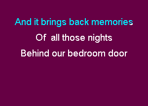 And it brings back memories
Of all those nights

Behind our bedroom door
